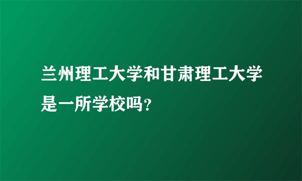 兰州理工大学和甘肃理工大学是一所学校吗？