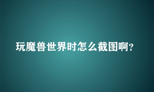 玩魔兽世界时怎么截图啊？