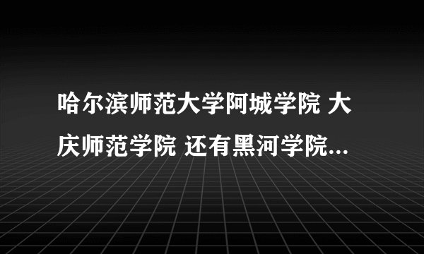 哈尔滨师范大学阿城学院 大庆师范学院 还有黑河学院 哪个好呀？ 哪个好考些？ 我是今年的体育考生