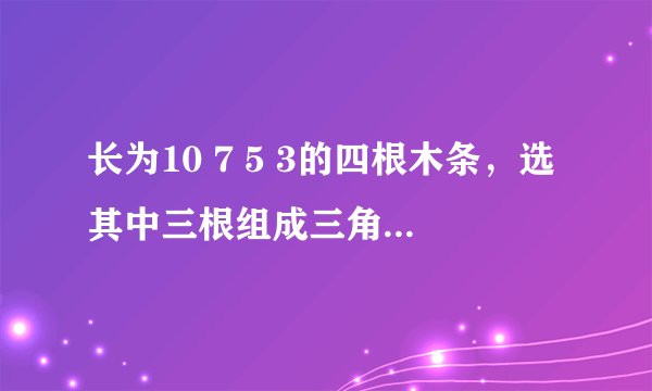 长为10 7 5 3的四根木条，选其中三根组成三角形，有几种选法？为什么