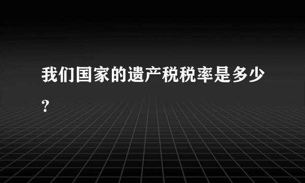 我们国家的遗产税税率是多少？