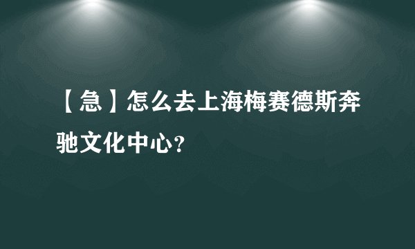 【急】怎么去上海梅赛德斯奔驰文化中心？
