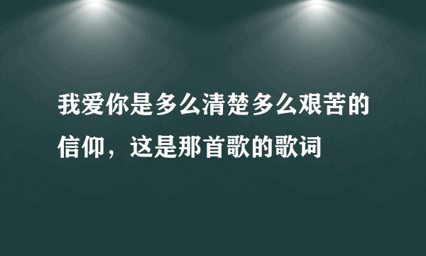 我爱你是多么清楚多么艰苦的信仰，这是那首歌的歌词