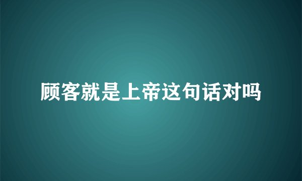 顾客就是上帝这句话对吗