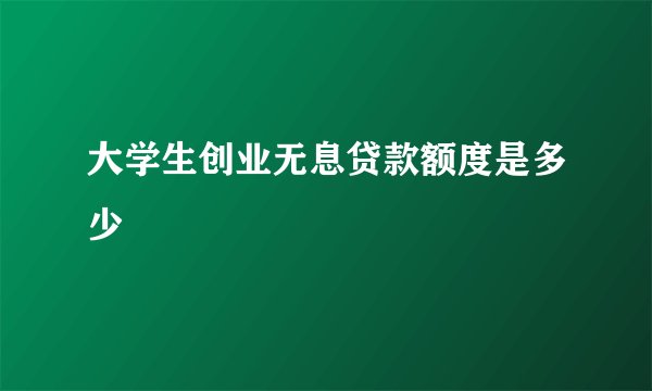 大学生创业无息贷款额度是多少