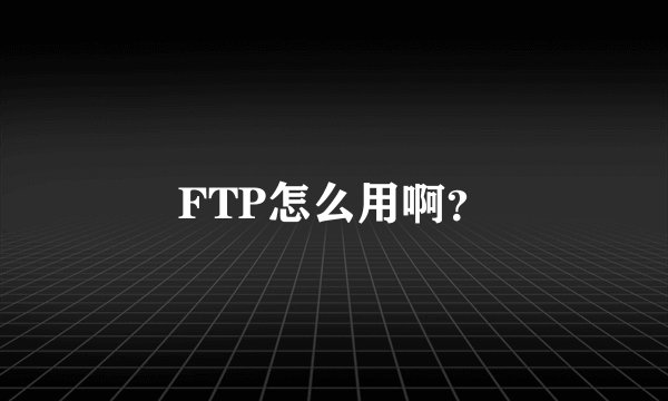 FTP怎么用啊？