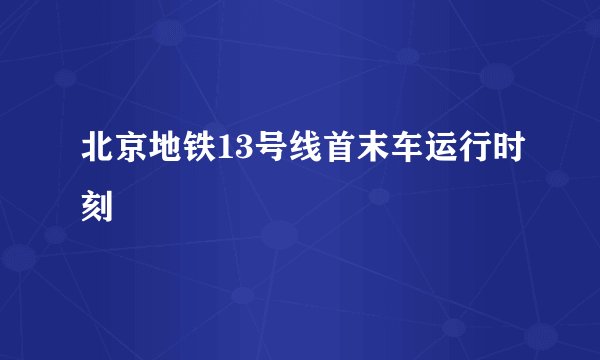 北京地铁13号线首末车运行时刻