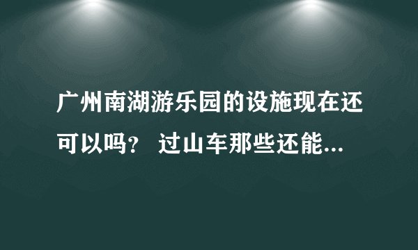 广州南湖游乐园的设施现在还可以吗？ 过山车那些还能玩吗？ 请最近去过的亲分享一下感受噻~~ 谢谢啦