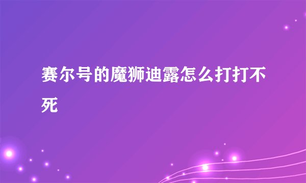 赛尔号的魔狮迪露怎么打打不死