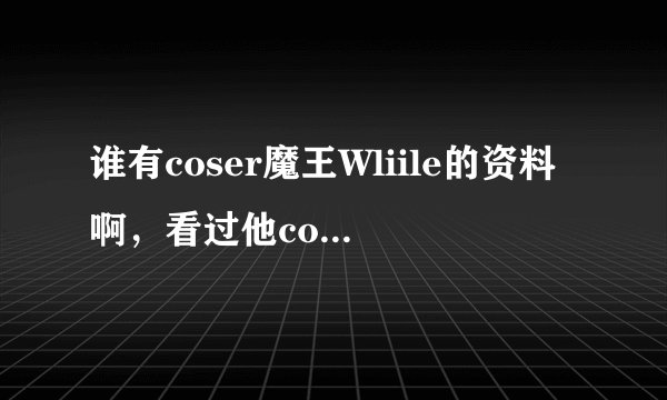 谁有coser魔王Wliile的资料啊，看过他coser的沈王爷，妖艳啊