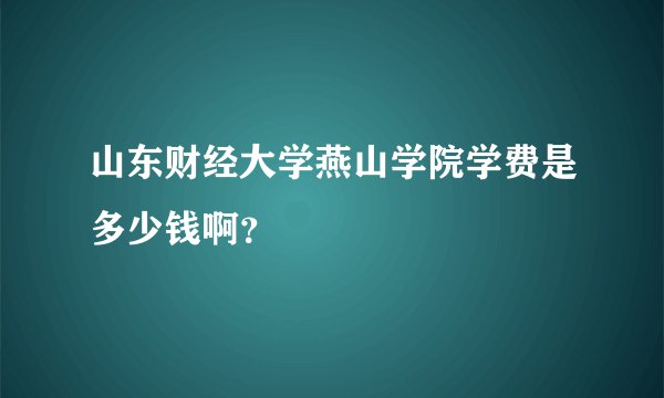 山东财经大学燕山学院学费是多少钱啊？