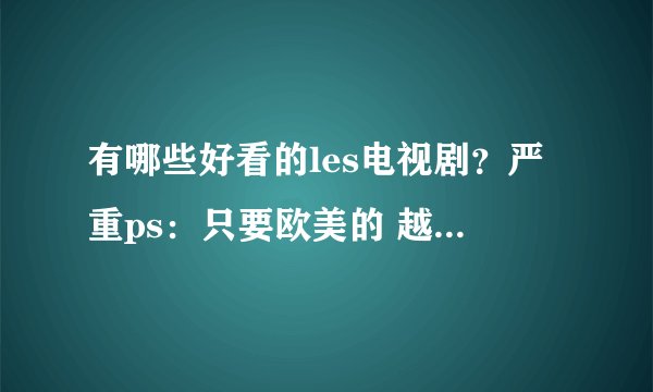 有哪些好看的les电视剧？严重ps：只要欧美的 越多越好！！谢谢各位~