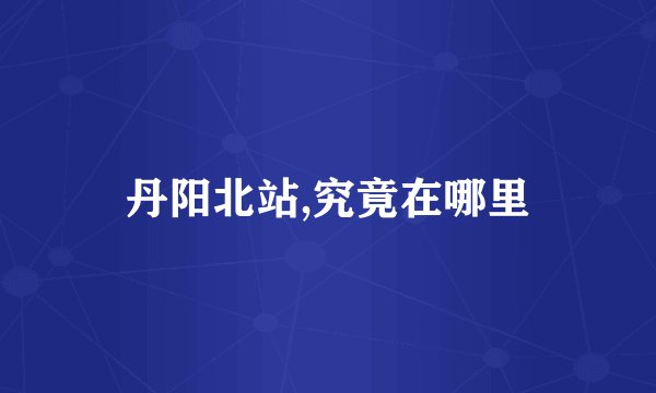 丹阳北站,究竟在哪里