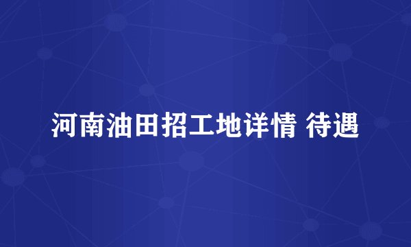 河南油田招工地详情 待遇