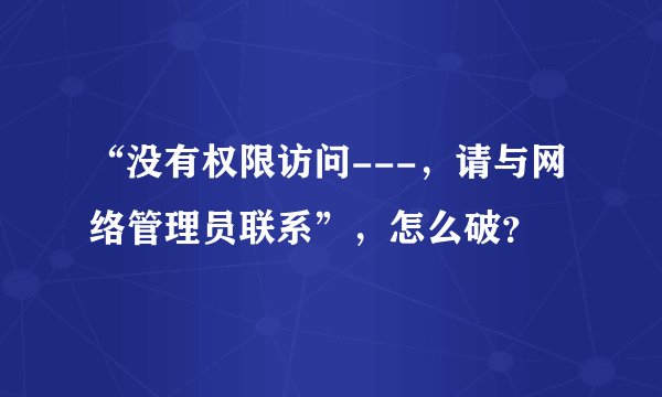 “没有权限访问---，请与网络管理员联系”，怎么破？
