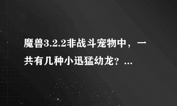 魔兽3.2.2非战斗宠物中，一共有几种小迅猛幼龙？都分布在哪？