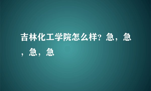 吉林化工学院怎么样？急，急，急，急