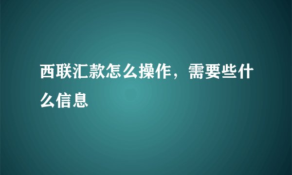 西联汇款怎么操作，需要些什么信息