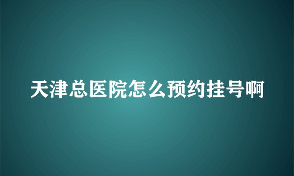 天津总医院怎么预约挂号啊