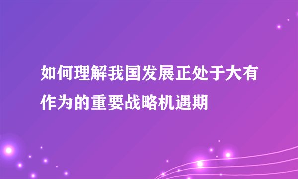 如何理解我国发展正处于大有作为的重要战略机遇期