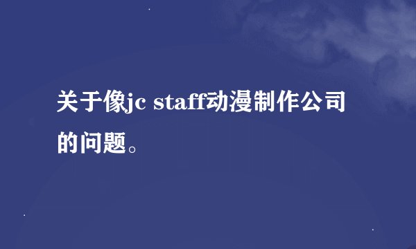 关于像jc staff动漫制作公司的问题。