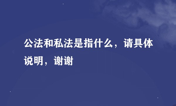 公法和私法是指什么，请具体说明，谢谢