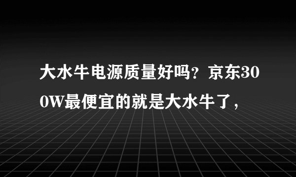 大水牛电源质量好吗？京东300W最便宜的就是大水牛了，