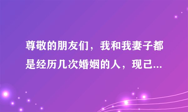 尊敬的朋友们，我和我妻子都是经历几次婚姻的人，现己结婚8年，从一开始她就是要钱，我08年办厂开业时