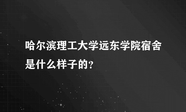 哈尔滨理工大学远东学院宿舍是什么样子的？