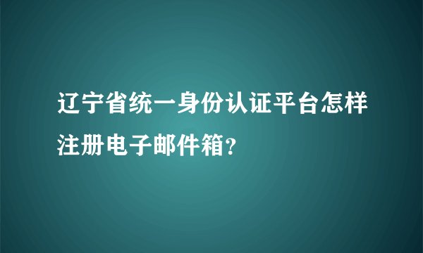 辽宁省统一身份认证平台怎样注册电子邮件箱？