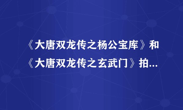 《大唐双龙传之杨公宝库》和《大唐双龙传之玄武门》拍了没啊？？？