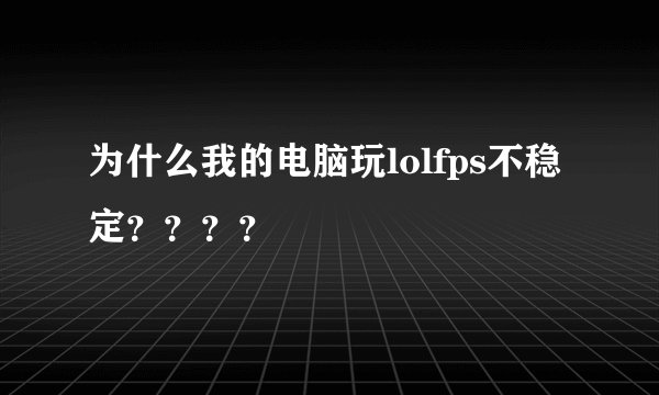 为什么我的电脑玩lolfps不稳定？？？？