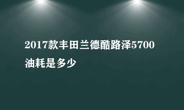 2017款丰田兰德酷路泽5700油耗是多少
