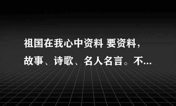 祖国在我心中资料 要资料，故事、诗歌、名人名言。不要跟别的人的重复。国庆假回来要交作业。