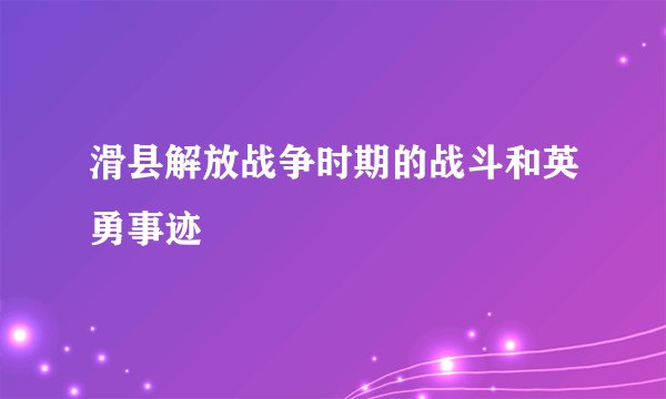 滑县解放战争时期的战斗和英勇事迹
