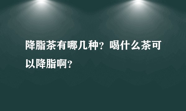 降脂茶有哪几种？喝什么茶可以降脂啊？