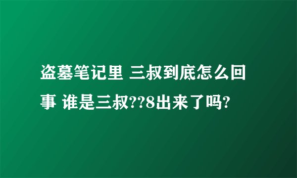 盗墓笔记里 三叔到底怎么回事 谁是三叔??8出来了吗?