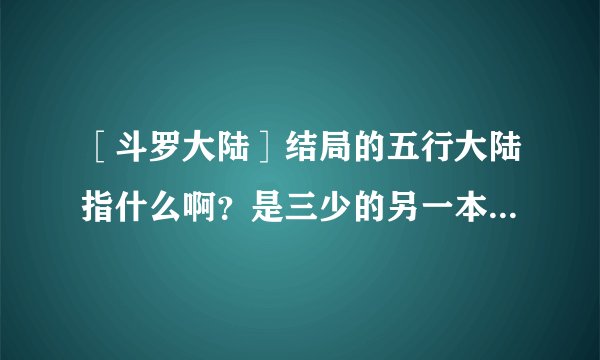 ［斗罗大陆］结局的五行大陆指什么啊？是三少的另一本小说吗？