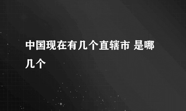 中国现在有几个直辖市 是哪几个
