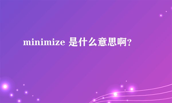 minimize 是什么意思啊？