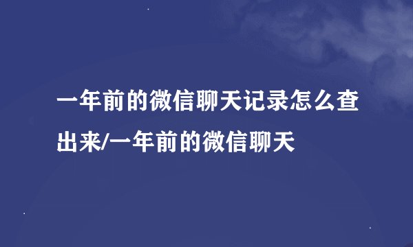 一年前的微信聊天记录怎么查出来/一年前的微信聊天