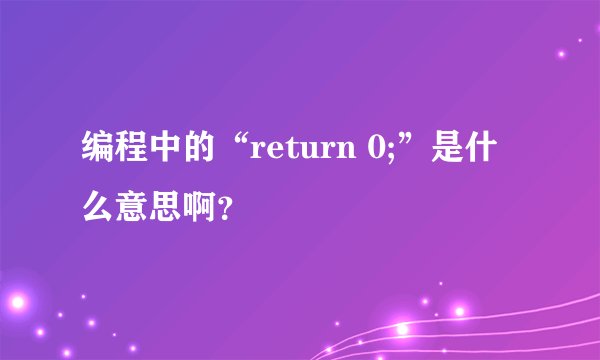 编程中的“return 0;”是什么意思啊？