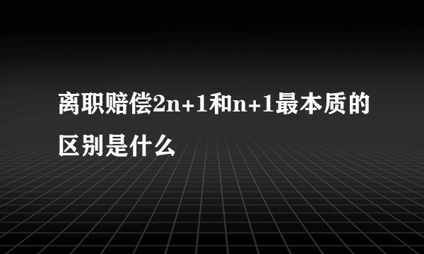 离职赔偿2n+1和n+1最本质的区别是什么