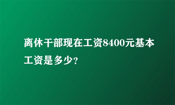 离休干部现在工资8400元基本工资是多少？