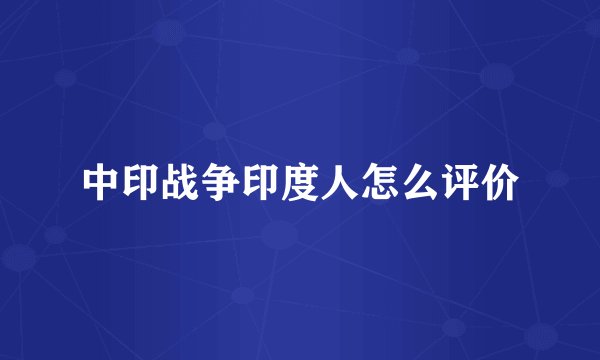 中印战争印度人怎么评价