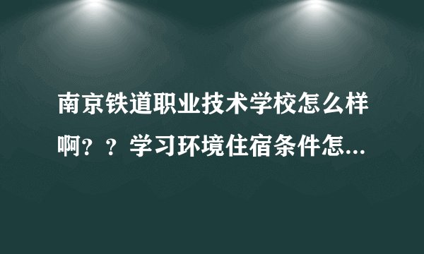 南京铁道职业技术学校怎么样啊？？学习环境住宿条件怎么样？？
