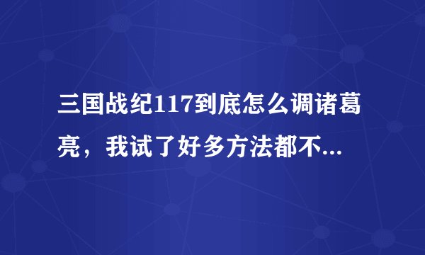 三国战纪117到底怎么调诸葛亮，我试了好多方法都不行，急啊！！！