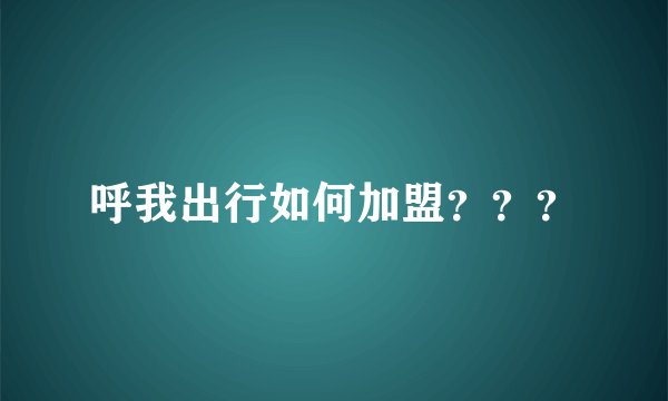 呼我出行如何加盟？？？