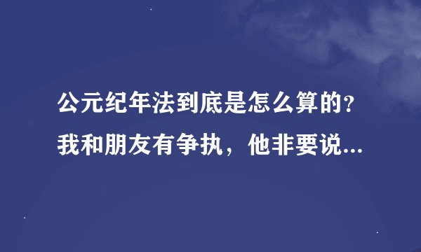 公元纪年法到底是怎么算的?我和朋友有争执,他非要说20世纪就是从1900到1999年,21世纪就是