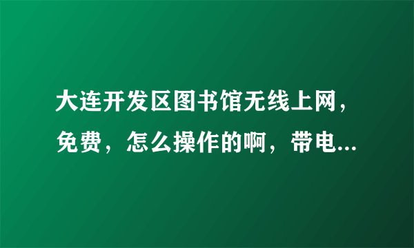 大连开发区图书馆无线上网，免费，怎么操作的啊，带电脑就行吗，求解答，谢谢啦
